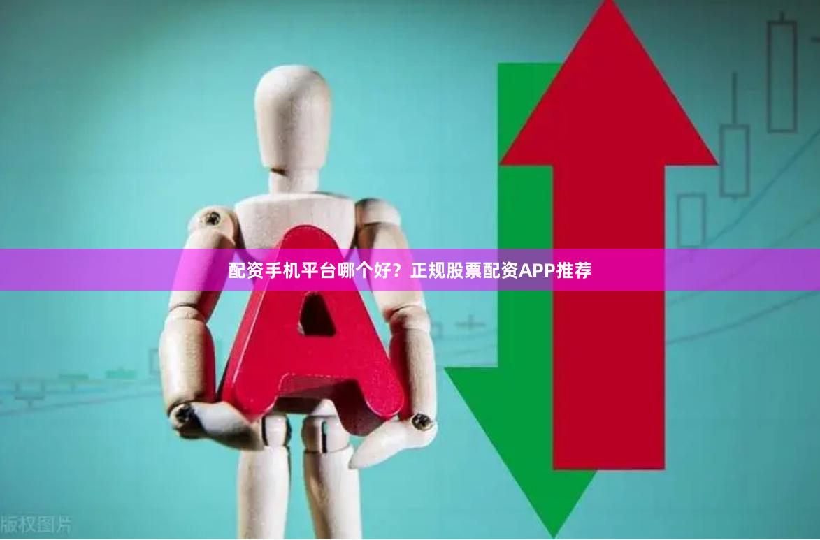 配资手机平台哪个好？正规股票配资APP推荐