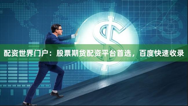 配资世界门户：股票期货配资平台首选，百度快速收录