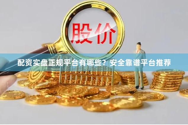 配资实盘正规平台有哪些？安全靠谱平台推荐