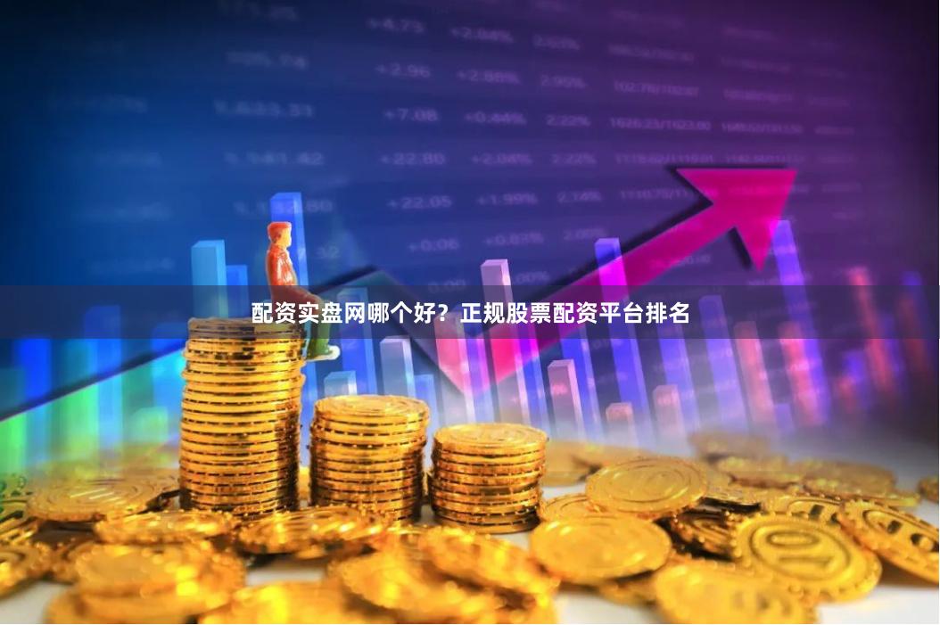 配资实盘网哪个好？正规股票配资平台排名