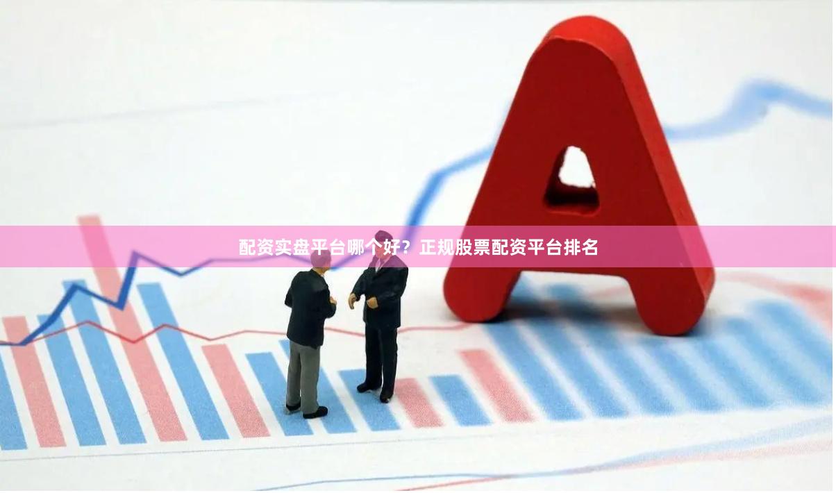 配资实盘平台哪个好？正规股票配资平台排名