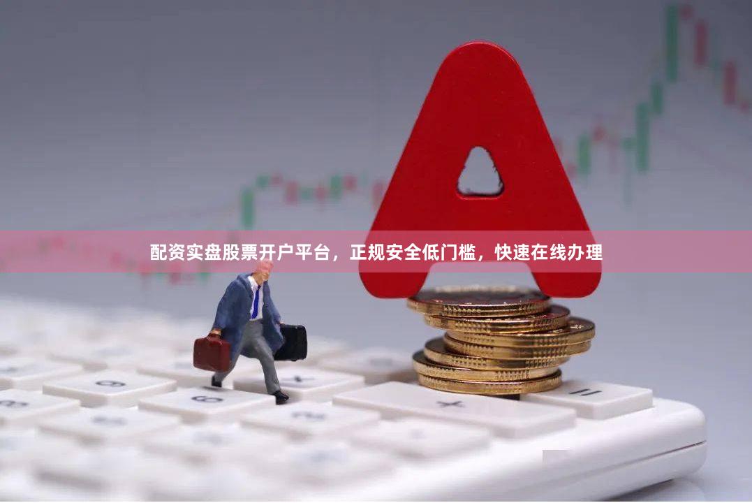 配资实盘股票开户平台,正规安全低门槛,快速在线办理