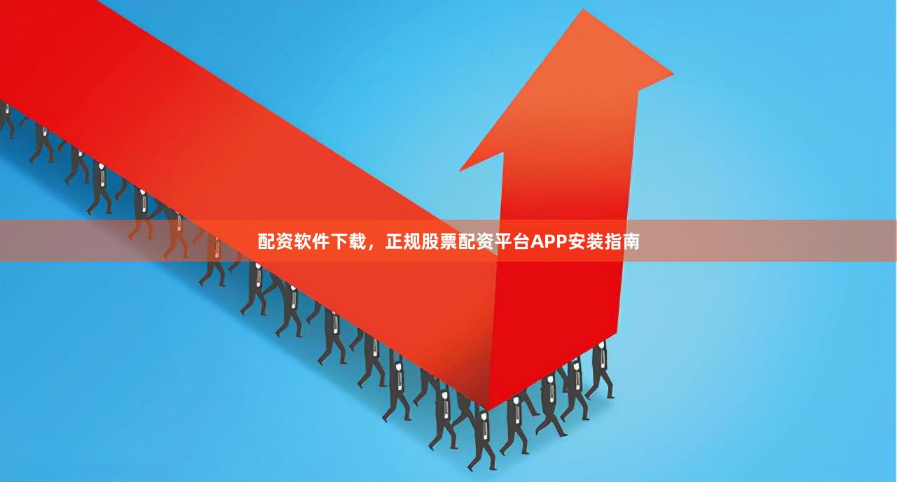 配资软件下载，正规股票配资平台APP安装指南