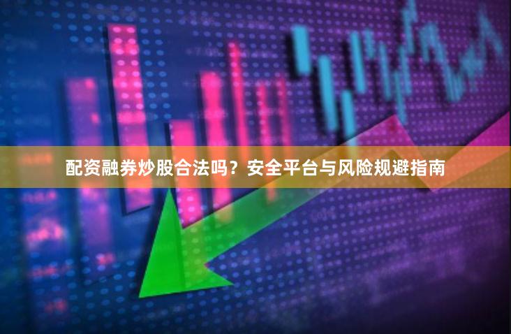 配资融券炒股合法吗?安全平台与风险规避指南