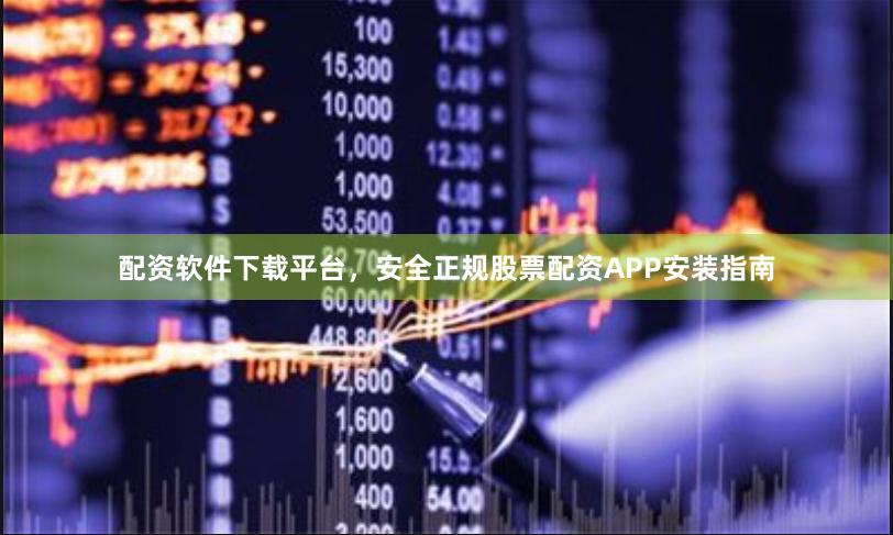 配资软件下载平台，安全正规股票配资APP安装指南