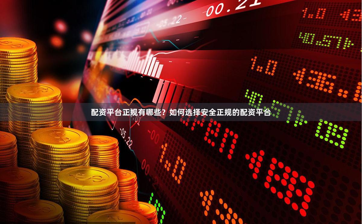 配资平台正规有哪些？如何选择安全正规的配资平台