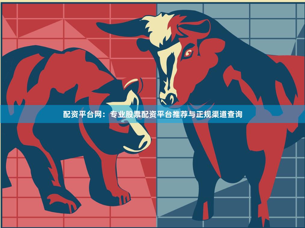配资平台网：专业股票配资平台推荐与正规渠道查询