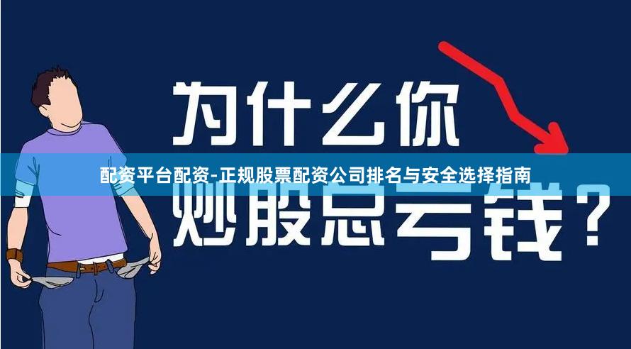 配资平台配资-正规股票配资公司排名与安全选择指南
