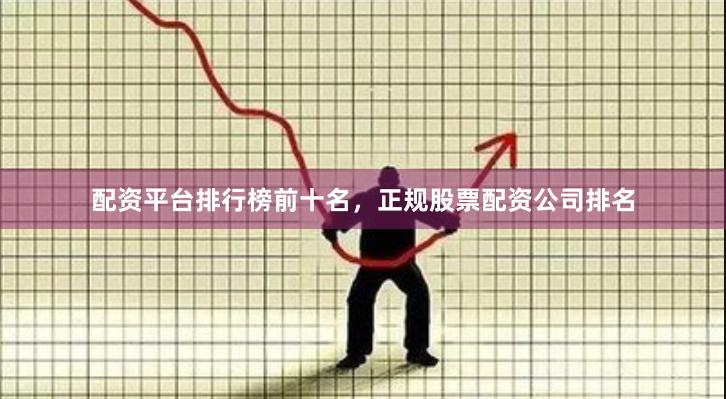 配资平台排行榜前十名，正规股票配资公司排名