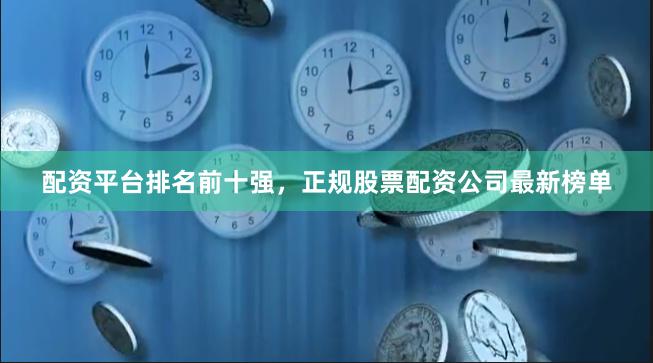 配资平台排名前十强，正规股票配资公司最新榜单