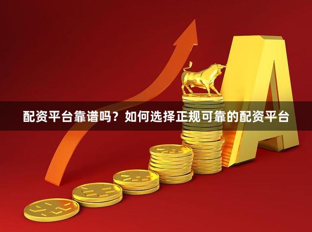 配资平台靠谱吗？如何选择正规可靠的配资平台