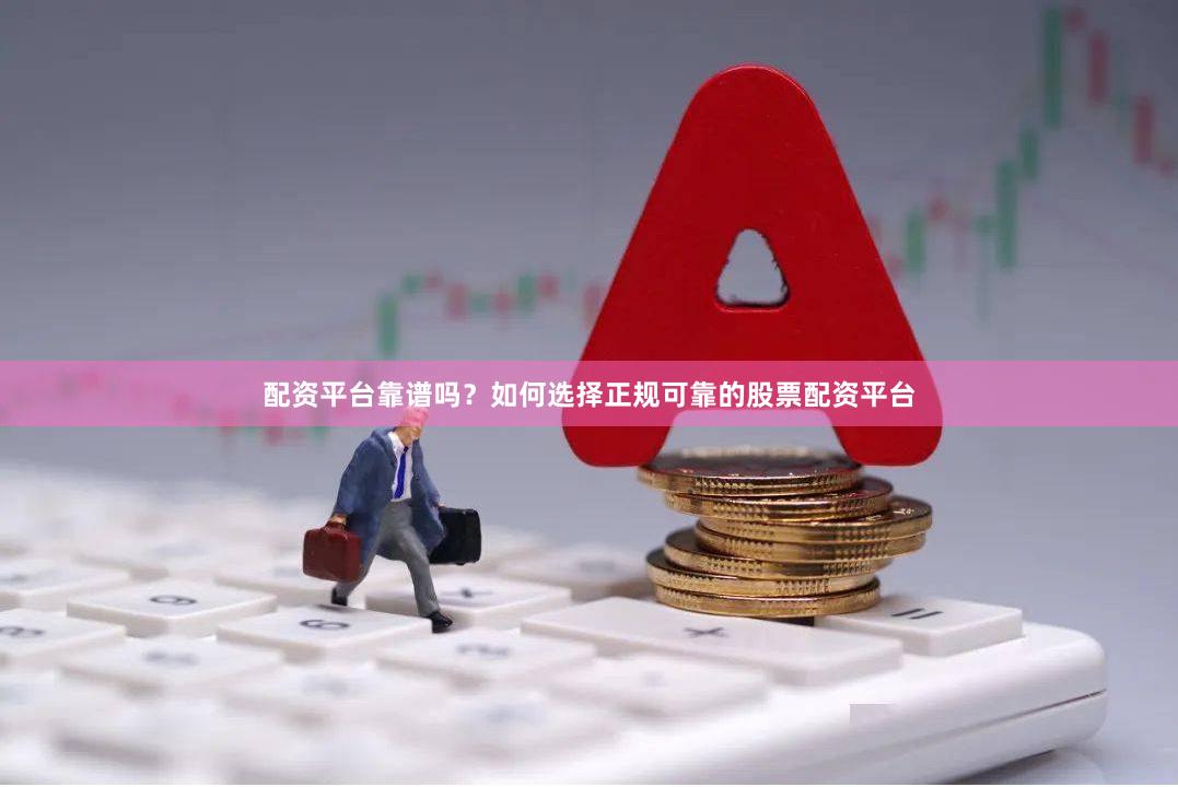 配资平台靠谱吗？如何选择正规可靠的股票配资平台