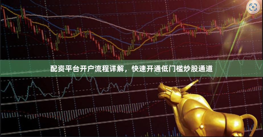 配资平台开户流程详解，快速开通低门槛炒股通道