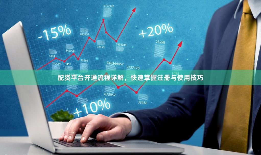 配资平台开通流程详解,快速掌握注册与使用技巧