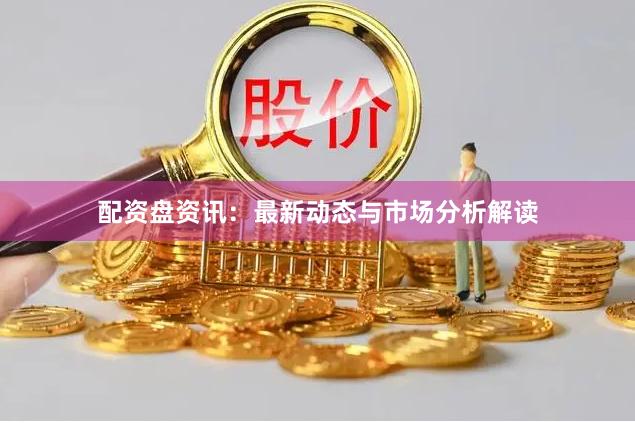 配资盘资讯：最新动态与市场分析解读