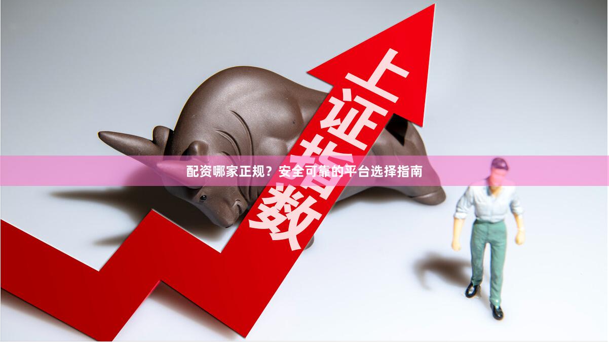 配资哪家正规？安全可靠的平台选择指南