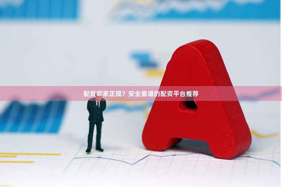 配资哪家正规？安全靠谱的配资平台推荐
