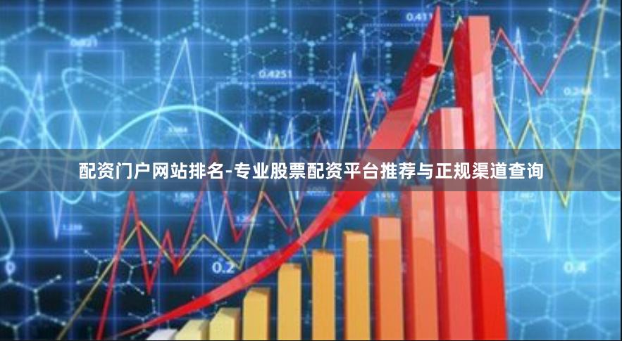配资门户网站排名-专业股票配资平台推荐与正规渠道查询