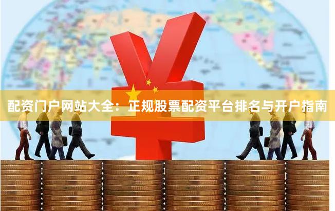 配资门户网站大全：正规股票配资平台排名与开户指南