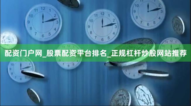 配资门户网_股票配资平台排名_正规杠杆炒股网站推荐