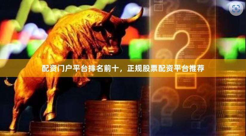 配资门户平台排名前十，正规股票配资平台推荐