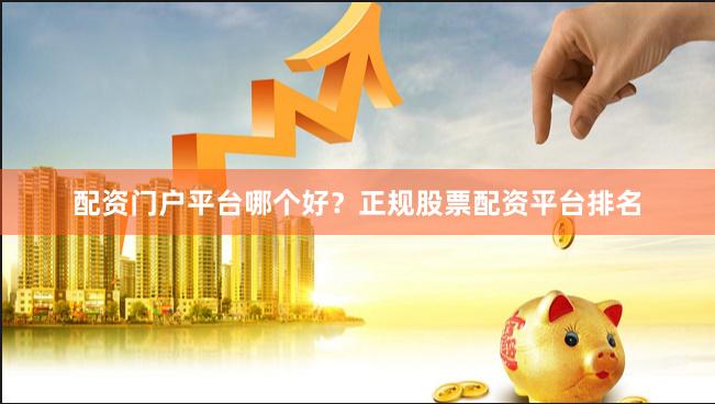 配资门户平台哪个好？正规股票配资平台排名