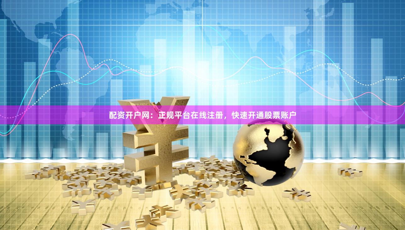 配资开户网:正规平台在线注册,快速开通股票账户