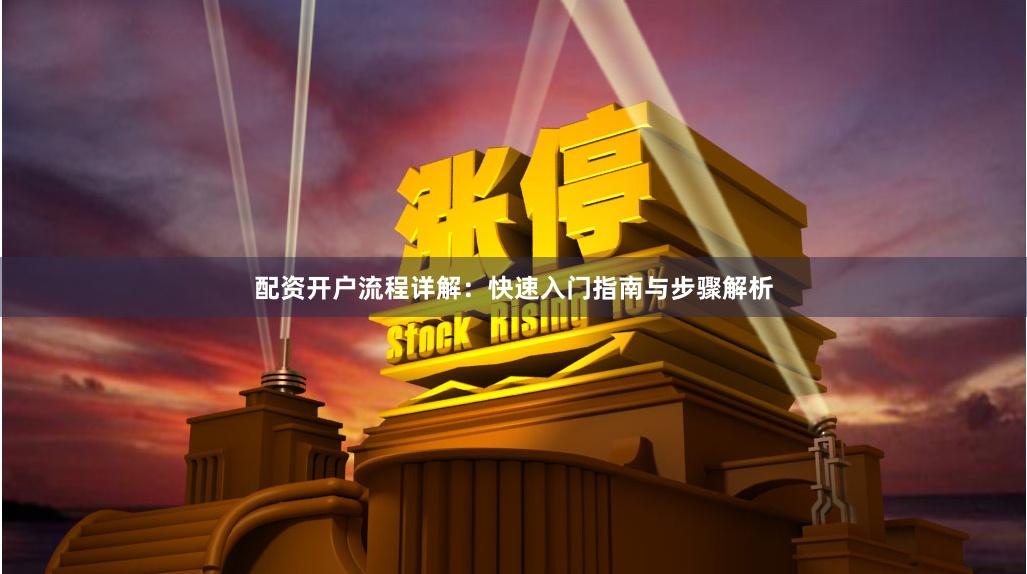 配资开户流程详解：快速入门指南与步骤解析