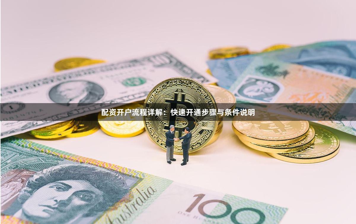 配资开户流程详解:快速开通步骤与条件说明