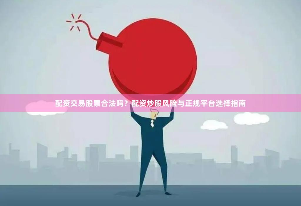 配资交易股票合法吗？配资炒股风险与正规平台选择指南