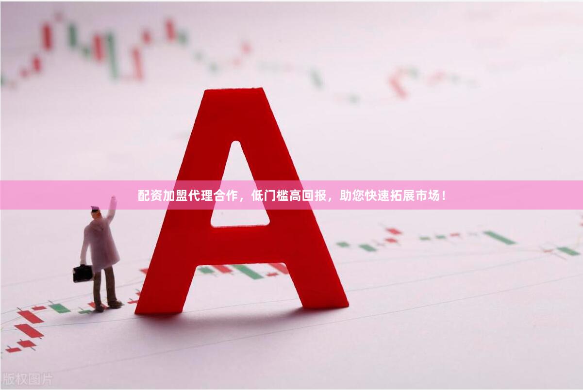 配资加盟代理合作，低门槛高回报，助您快速拓展市场！