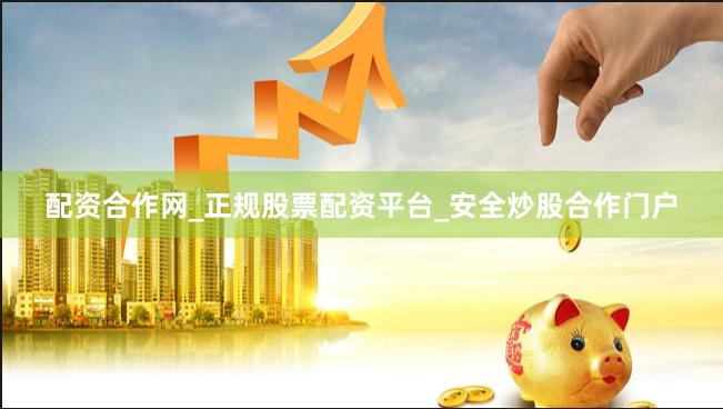 配资合作网_正规股票配资平台_安全炒股合作门户