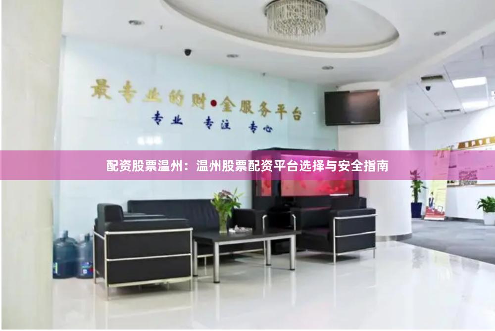 配资股票温州：温州股票配资平台选择与安全指南