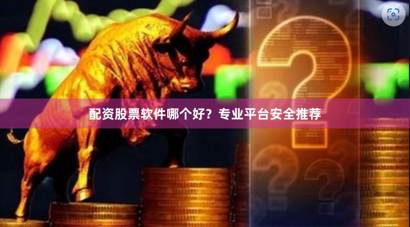 配资股票软件哪个好?专业平台安全推荐
