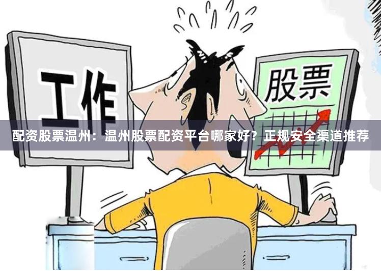 配资股票温州：温州股票配资平台哪家好？正规安全渠道推荐