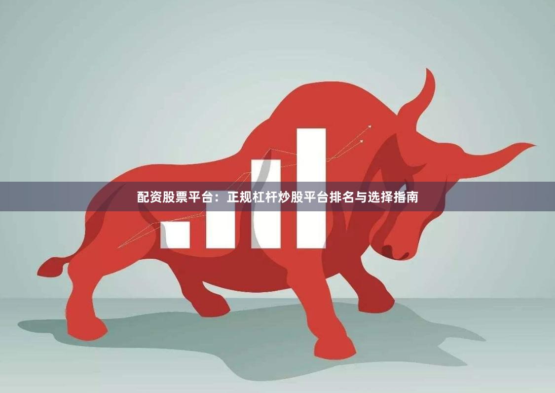 配资股票平台:正规杠杆炒股平台排名与选择指南