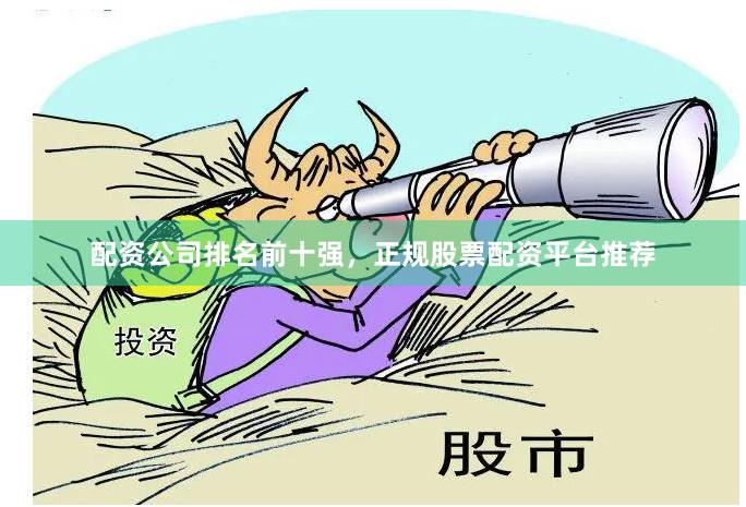 配资公司排名前十强，正规股票配资平台推荐