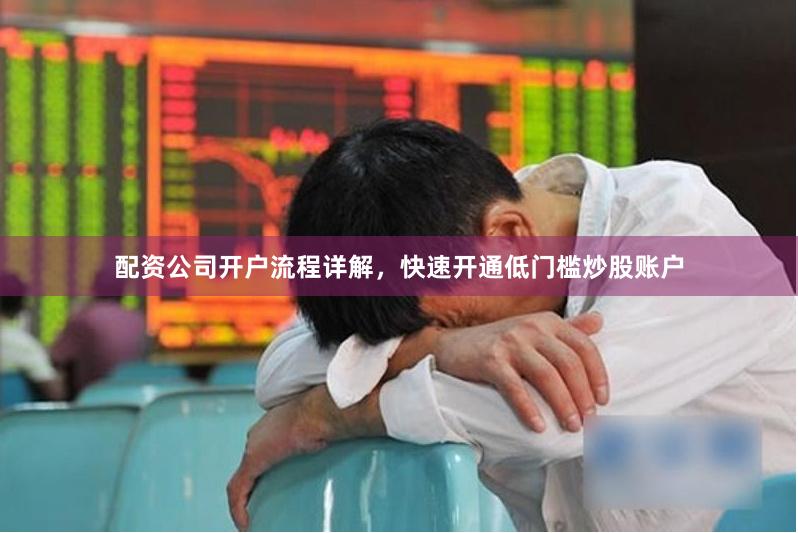 配资公司开户流程详解,快速开通低门槛炒股账户