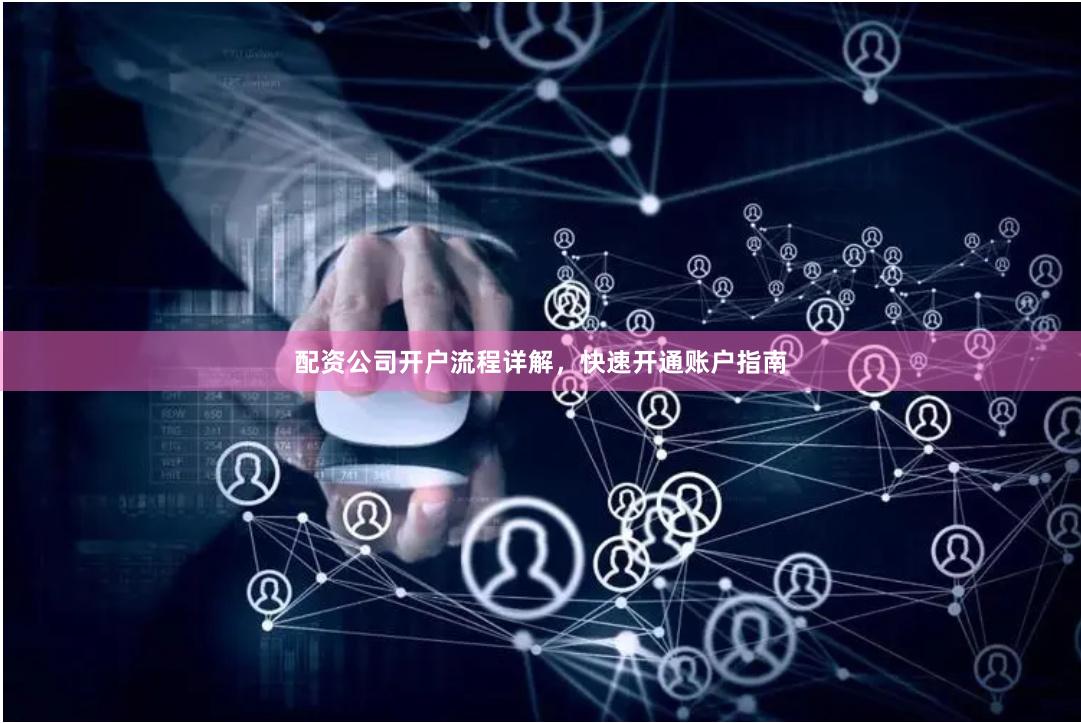 配资公司开户流程详解，快速开通账户指南