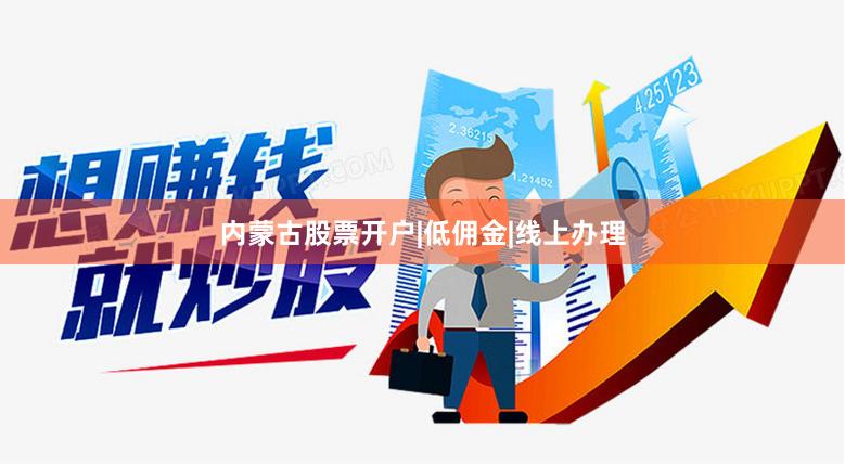 内蒙古股票开户|低佣金|线上办理