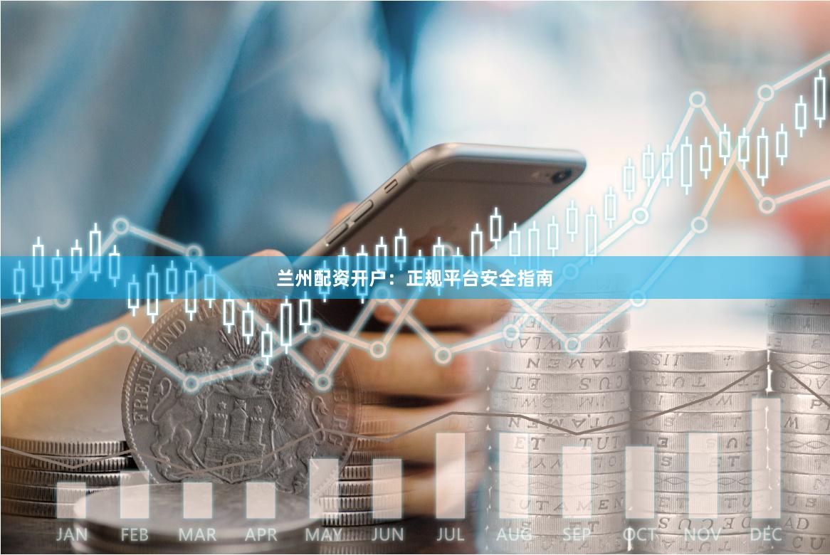 兰州配资开户：正规平台安全指南