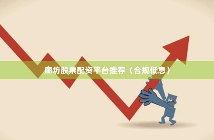 廊坊股票配资平台推荐（合规低息）