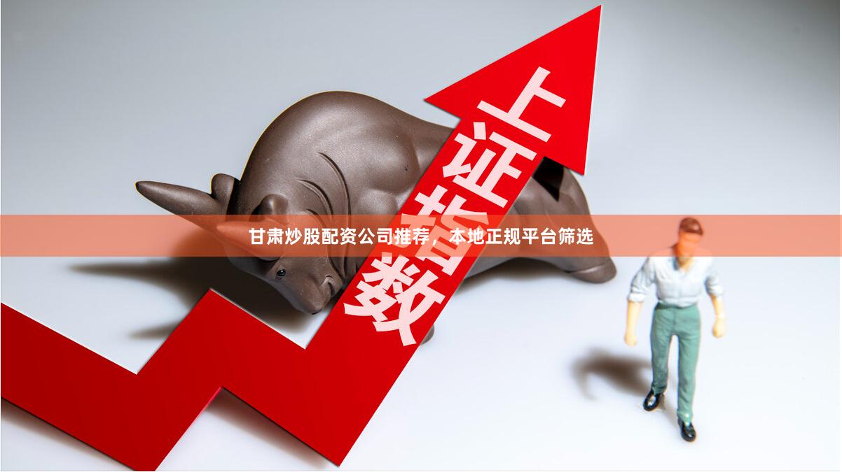 甘肃炒股配资公司推荐，本地正规平台筛选