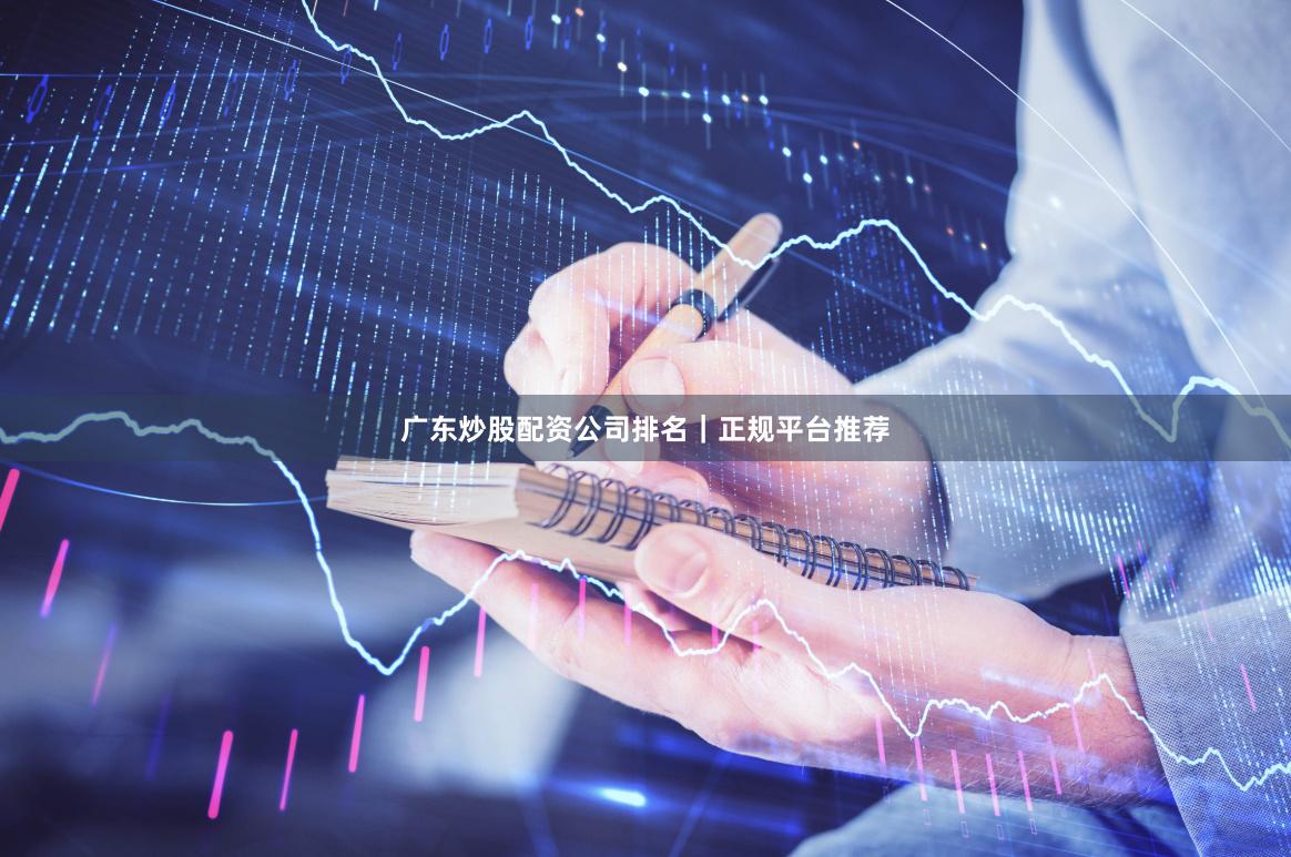 广东炒股配资公司排名｜正规平台推荐