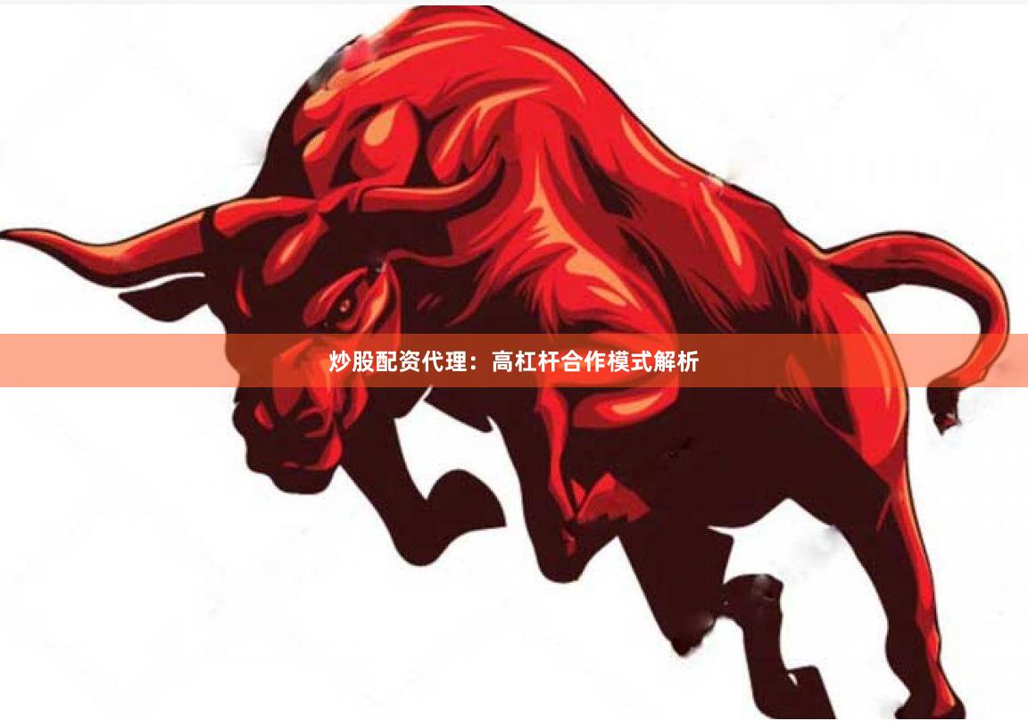 炒股配资代理：高杠杆合作模式解析