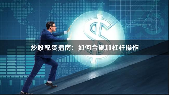 炒股配资指南：如何合规加杠杆操作