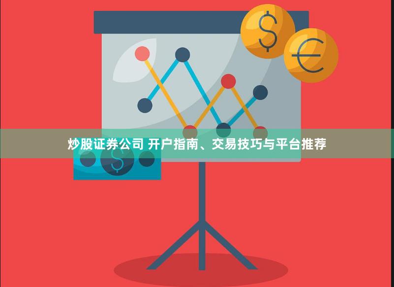 炒股证券公司 开户指南、交易技巧与平台推荐