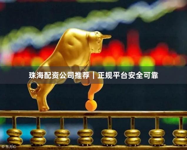 珠海配资公司推荐|正规平台安全可靠