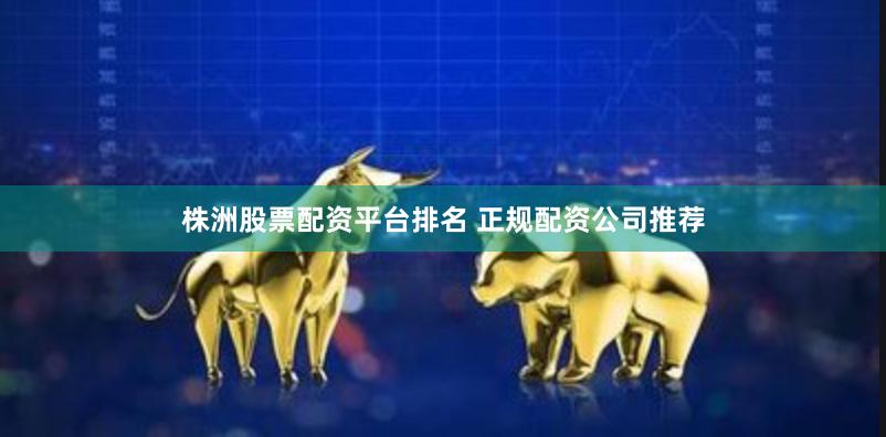 株洲股票配资平台排名 正规配资公司推荐
