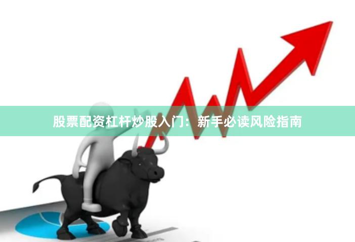 股票配资杠杆炒股入门：新手必读风险指南